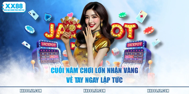 Cuối năm chơi lớn nhận vàng về tay ngay lập tức